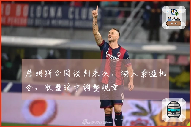 詹姆斯合同谈判未决，湖人紧握机会，联盟暗中调整规章