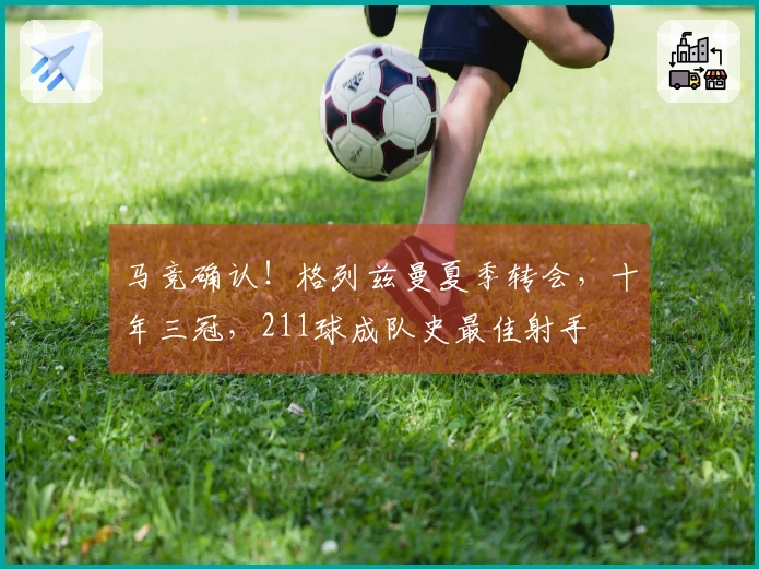 马竞确认！格列兹曼夏季转会，十年三冠，211球成队史最佳射手