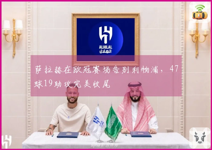 萨拉赫在欧冠赛场告别利物浦，47球19助攻完美收尾