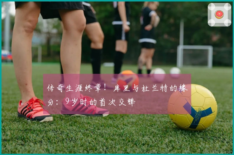 传奇生涯终章！库里与杜兰特的缘分：9岁时的首次交锋