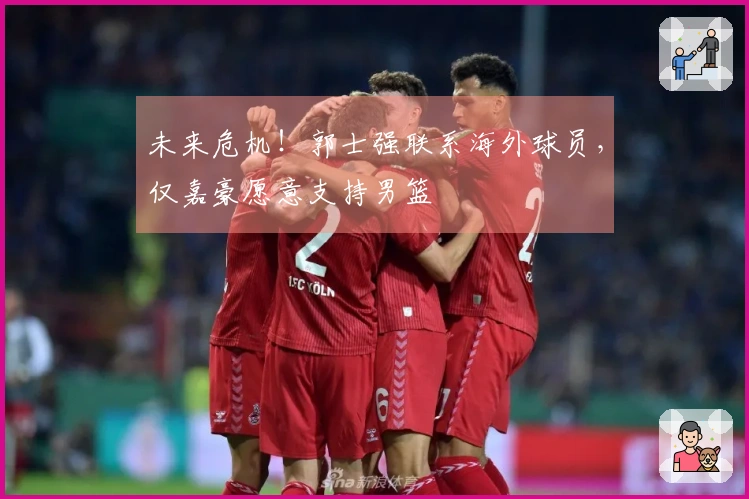 未来危机！郭士强联系海外球员，仅嘉豪愿意支持男篮