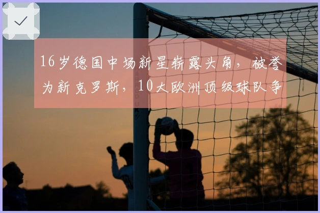 16岁德国中场新星崭露头角，被誉为新克罗斯，10大欧洲顶级球队争相抢夺