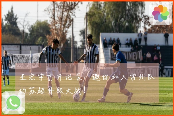 王宏宇首开记录，邀你加入常州队的苏超升级大战！