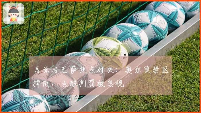 马竞与巴萨焦点对决：奥尔莫禁区摔倒，点球判罚被忽视