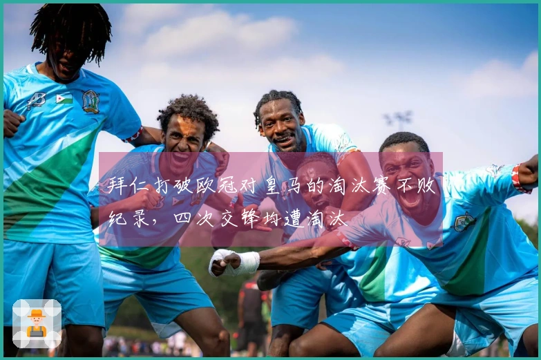 拜仁打破欧冠对皇马的淘汰赛不败纪录，四次交锋均遭淘汰