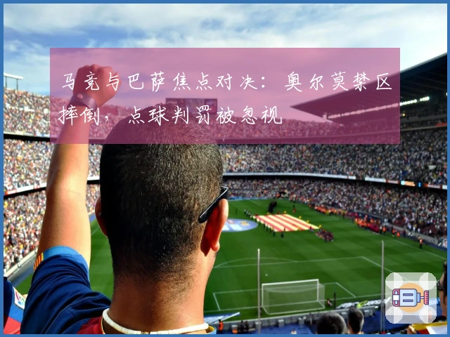 马竞与巴萨焦点对决：奥尔莫禁区摔倒，点球判罚被忽视