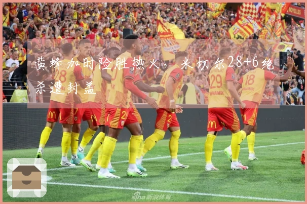 黄蜂加时险胜热火，米切尔28+6绝杀遭封盖