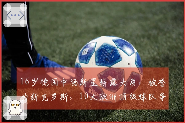 16岁德国中场新星崭露头角，被誉为新克罗斯，10大欧洲顶级球队争相抢夺