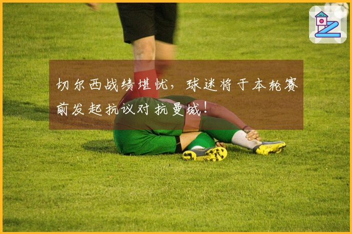 切尔西战绩堪忧，球迷将于本轮赛前发起抗议对抗曼城！