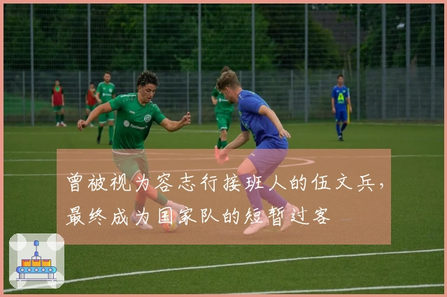 曾被视为容志行接班人的伍文兵，最终成为国家队的短暂过客