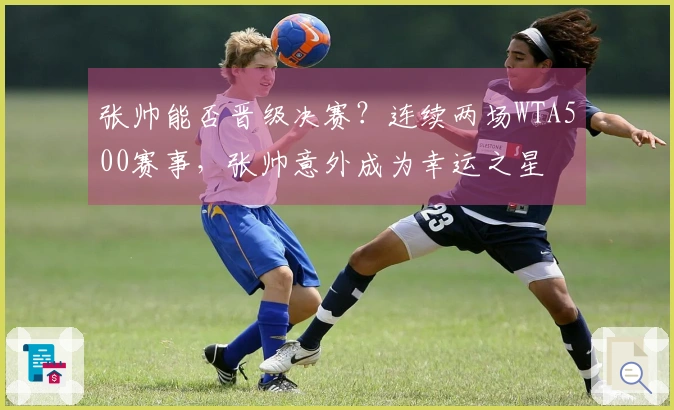 张帅能否晋级决赛？连续两场WTA500赛事，张帅意外成为幸运之星