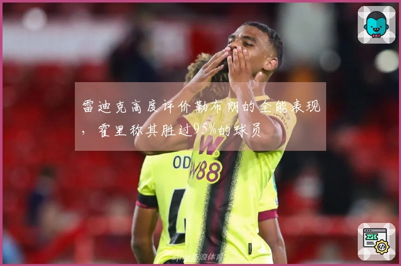 雷迪克高度评价勒布朗的全能表现，霍里称其胜过95%的球员