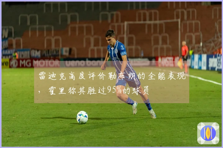 雷迪克高度评价勒布朗的全能表现，霍里称其胜过95%的球员