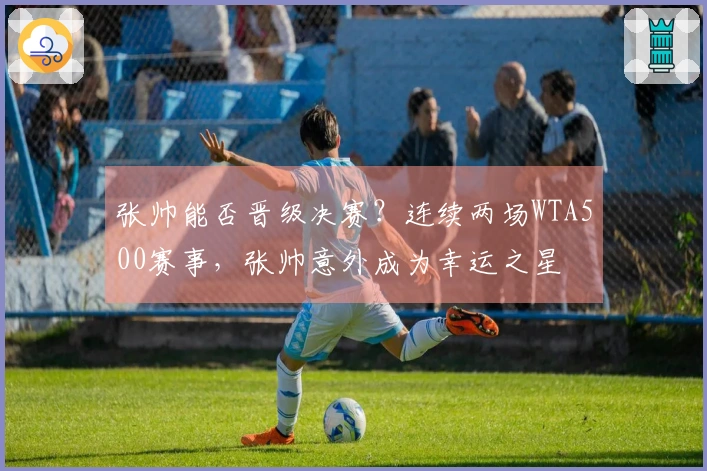 张帅能否晋级决赛？连续两场WTA500赛事，张帅意外成为幸运之星