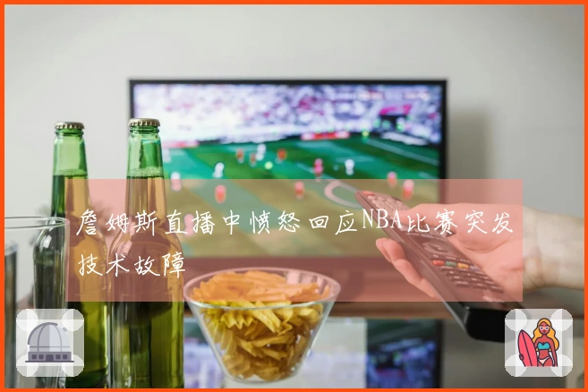 詹姆斯直播中愤怒回应NBA比赛突发技术故障