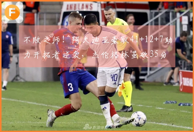 不败之师！阿夫迪亚豪取41+12+7助力开拓者逆袭，杰伦格林虽砍35分5板无功而返。