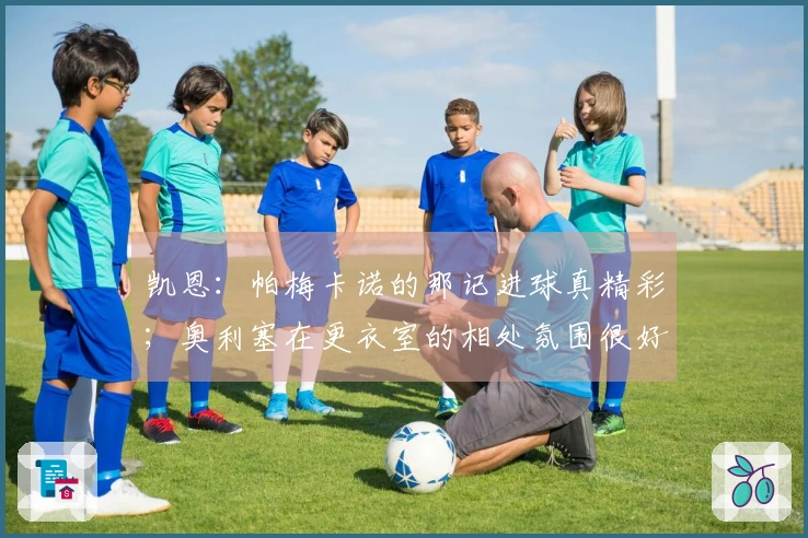 凯恩：帕梅卡诺的那记进球真精彩；奥利塞在更衣室的相处氛围很好