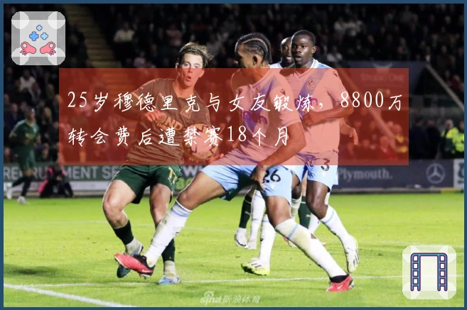 25岁穆德里克与女友锻炼，8800万转会费后遭禁赛18个月