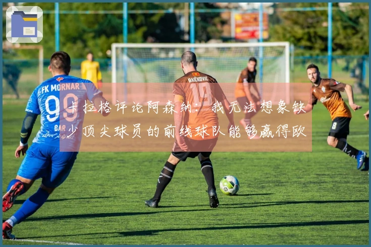 卡拉格评论阿森纳：我无法想象缺少顶尖球员的前线球队能够赢得欧冠